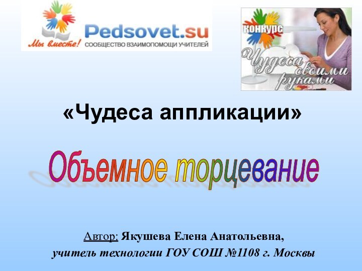 «Чудеса аппликации»Автор: Якушева Елена Анатольевна, учитель технологии ГОУ СОШ №1108 г. МосквыОбъемное торцевание