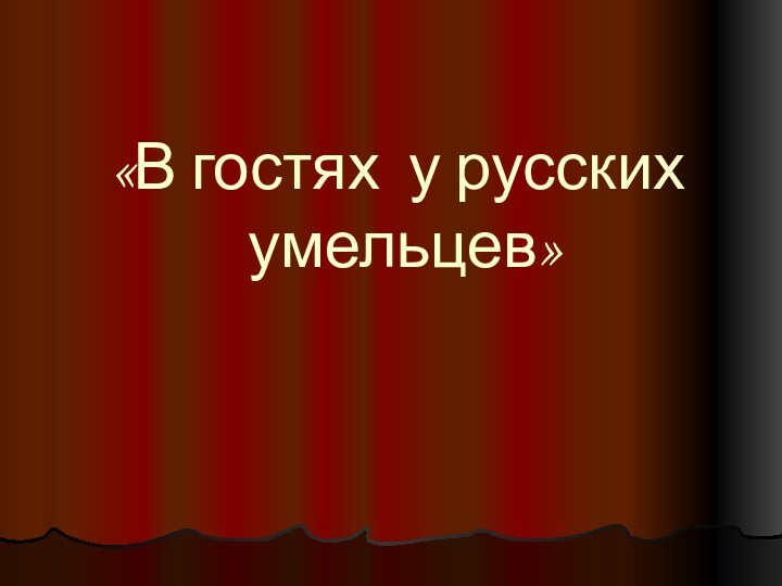 «В гостях у русских  умельцев»