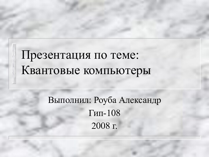 Презентация по теме: Квантовые компьютерыВыполнил: Роуба АлександрГип-1082008 г.