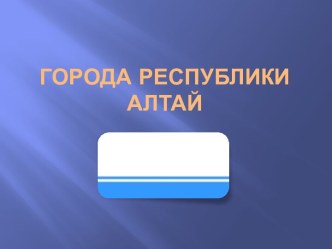 Города Республики Алтай