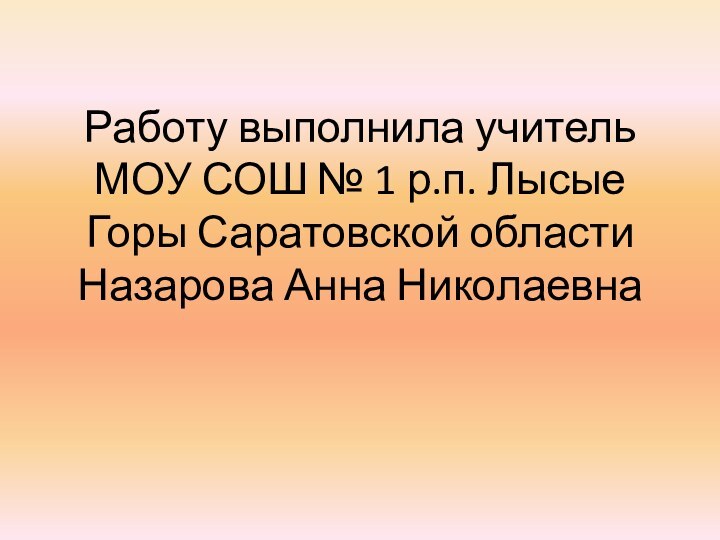 Работу выполнила учитель МОУ СОШ № 1 р.п. Лысые Горы Саратовской области Назарова Анна Николаевна