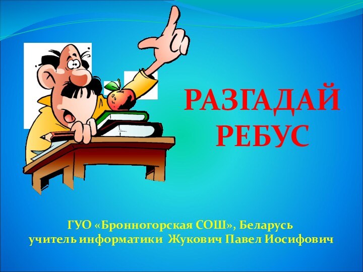 РАЗГАДАЙ РЕБУСГУО «Бронногорская СОШ», Беларусь учитель информатики Жукович Павел Иосифович