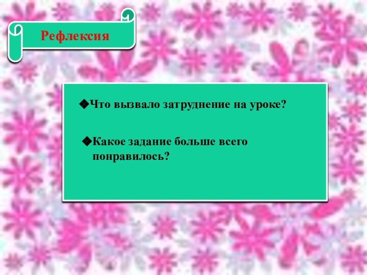 РефлексияЧто вызвало затруднение на уроке?Какое задание больше всего понравилось?