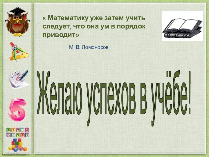 Желаю успехов в учёбе! « Математику уже затем учить следует, что она