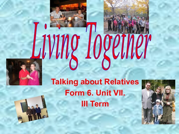 Talking about RelativesForm 6. Unit VII. III TermLiving Together