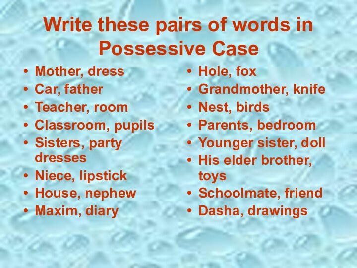 Write these pairs of words in Possessive CaseMother, dressCar, fatherTeacher, roomClassroom, pupilsSisters,