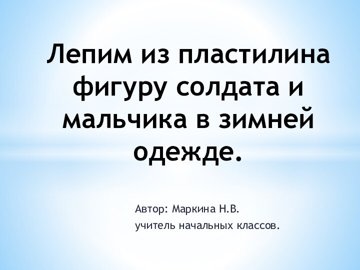 Автор: Маркина Н.В.учитель начальных классов.Лепим из пластилина фигуру солдата и мальчика в зимней одежде.