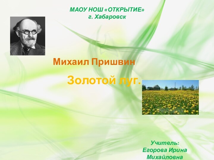 МАОУ НОШ «ОТКРЫТИЕ»г. ХабаровскМихаил Пришвин Золотой луг.Учитель:Егорова Ирина Михайловна