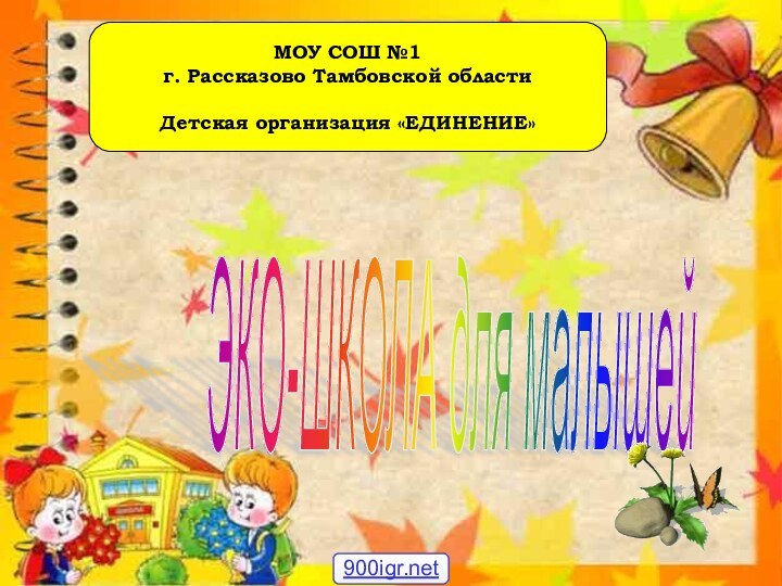 МОУ СОШ №1 г. Рассказово Тамбовской области Детская организация «ЕДИНЕНИЕ»ЭКО-ШКОЛА для малышей