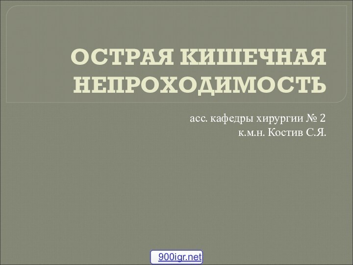 ОСТРАЯ КИШЕЧНАЯ НЕПРОХОДИМОСТЬасс. кафедры хирургии № 2к.м.н. Костив С.Я.