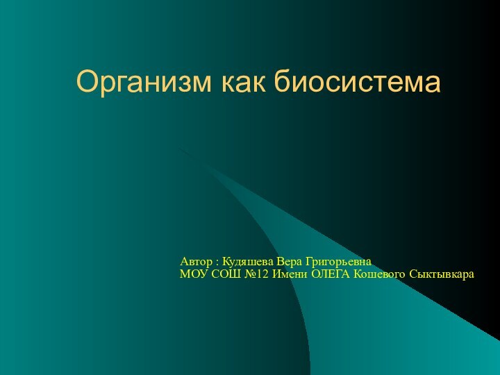 Организм как биосистема Автор : Кудяшева Вера Григорьевна МОУ СОШ №12 Имени ОЛЕГА Кошевого Сыктывкара