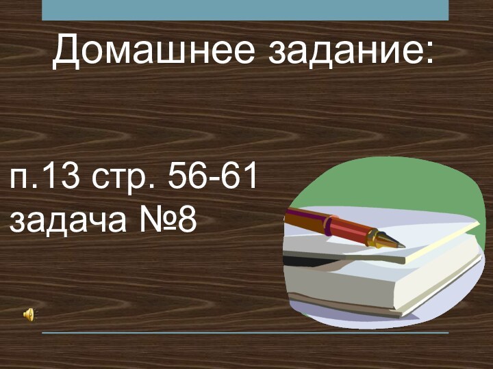 Домашнее задание:п.13 стр. 56-61 задача №8