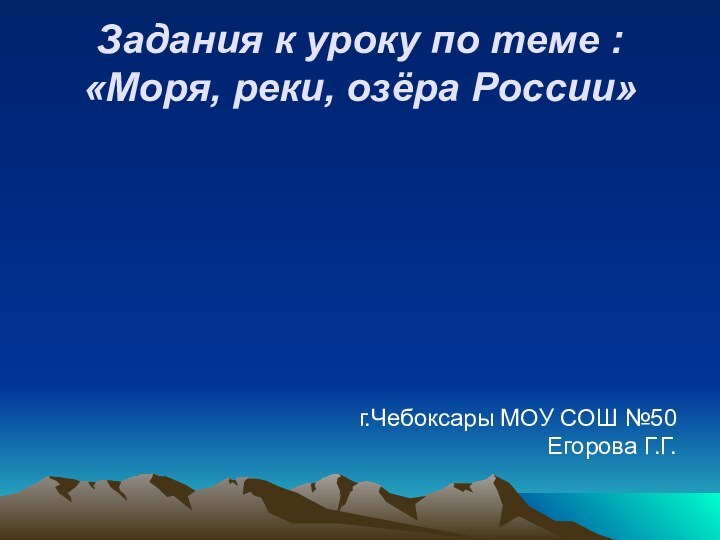 г.Чебоксары МОУ СОШ №50Егорова Г.Г.Задания к уроку по теме :  «Моря, реки, озёра России»