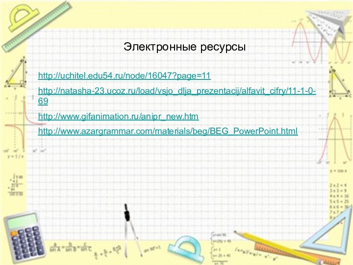 Электронные ресурсыhttp://uchitel.edu54.ru/node/16047?page=11 http://natasha-23.ucoz.ru/load/vsjo_dlja_prezentacij/alfavit_cifry/11-1-0-69 http://www.gifanimation.ru/anipr_new.htm http://www.azargrammar.com/materials/beg/BEG_PowerPoint.html