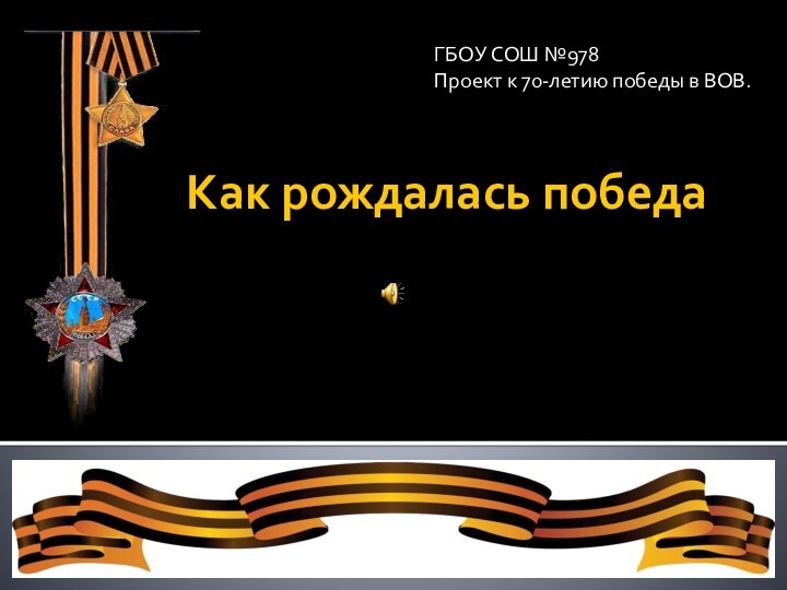 Как рождалась победаГБОУ СОШ №978Проект к 70-летию победы в ВОВ.