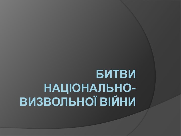 Битви НАЦІОНАЛЬНО-ВИЗВОЛЬНОЇ ВІЙНИ