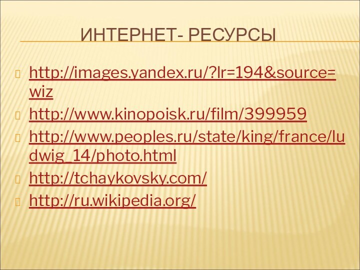 ИНТЕРНЕТ- РЕСУРСЫhttp://images.yandex.ru/?lr=194&source=wizhttp://www.kinopoisk.ru/film/399959http://www.peoples.ru/state/king/france/ludwig_14/photo.htmlhttp://tchaykovsky.com/http://ru.wikipedia.org/