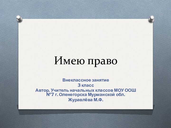 Имею правоВнеклассное занятие3 классАвтор. Учитель начальных классов МОУ ООШ №7 г. Оленегорска Мурманской обл.Журавлёва М.Ф.