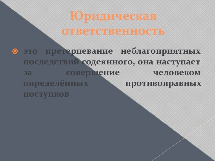 Юридическая ответственностьэто претерпевание неблагоприятных последствий содеянного, она наступает за совершение человеком определённых противоправных поступков