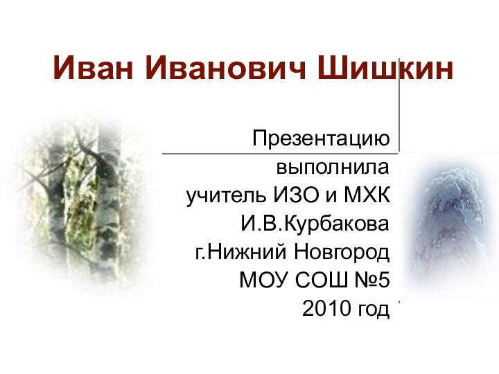 Иван Иванович ШишкинПрезентацию выполнила учитель ИЗО и МХК И.В.Курбаковаг.Нижний НовгородМОУ СОШ №52010 год