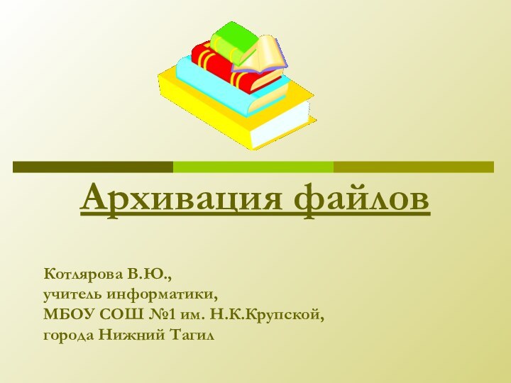 Архивация файловКотлярова В.Ю.,  учитель информатики,  МБОУ СОШ №1 им. Н.К.Крупской, города Нижний Тагил