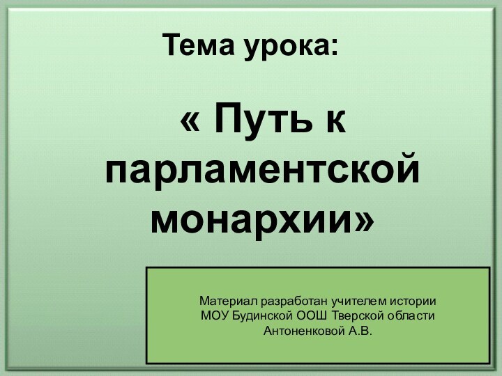 Тема урока:« Путь к парламентской монархии»Материал разработан учителем историиМОУ Будинской ООШ Тверской областиАнтоненковой А.В.