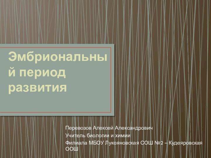 Эмбриональный период развитияПеревозов Алексей АлександровичУчитель биологии и химииФилиала МБОУ Лукояновская СОШ №2 – Кудеяровская ООШ