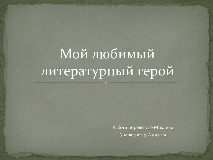 Работа Боровского Михаила Учащегося 9-А классаМой любимый литературный герой