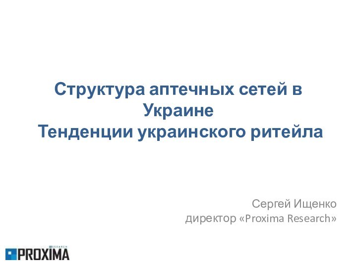 Структура аптечных сетей в Украине  Тенденции украинского ритейлаСергей Ищенко директор «Proxima Research»