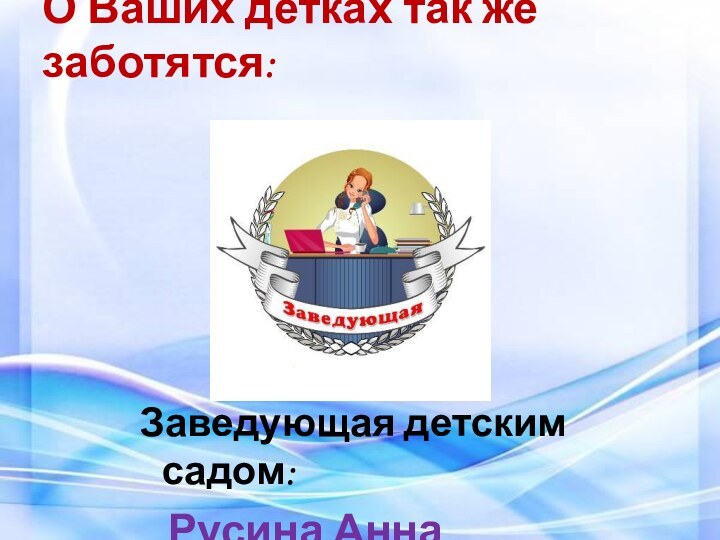 О Ваших детках так же заботятся:Заведующая детским садом:  Русина Анна Васильевна