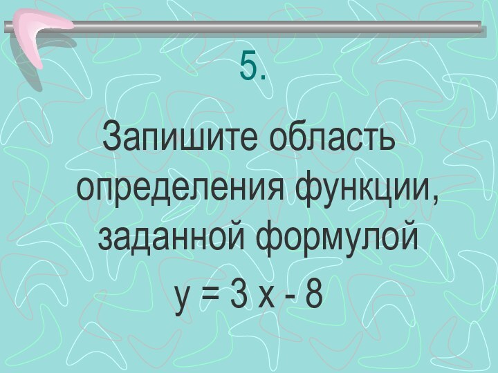 5.Запишите область определения функции, заданной формулойу = 3 х - 8