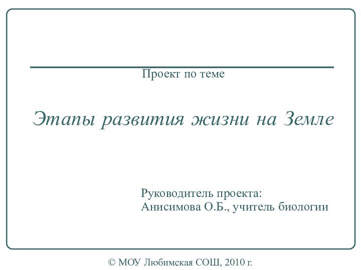 Проект по теме   Этапы развития жизни на ЗемлеРуководитель проекта:Анисимова О.Б.,