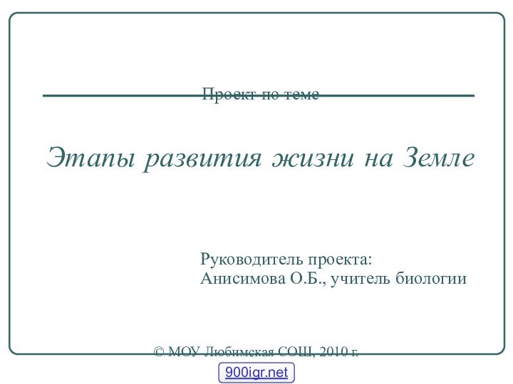 Проект по теме   Этапы развития жизни на ЗемлеРуководитель проекта:Анисимова О.Б.,