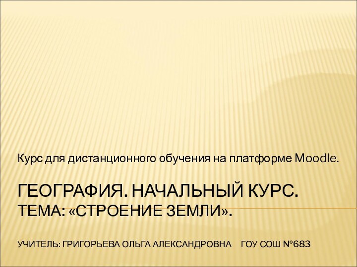 ГЕОГРАФИЯ. НАЧАЛЬНЫЙ КУРС.  ТЕМА: «СТРОЕНИЕ ЗЕМЛИ».  УЧИТЕЛЬ: ГРИГОРЬЕВА ОЛЬГА АЛЕКСАНДРОВНА