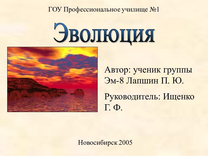 Эволюция ГОУ Профессиональное училище №1Новосибирск 2005Автор: ученик группы Эм-8 Лапшин П. Ю.Руководитель: Ищенко Г. Ф.