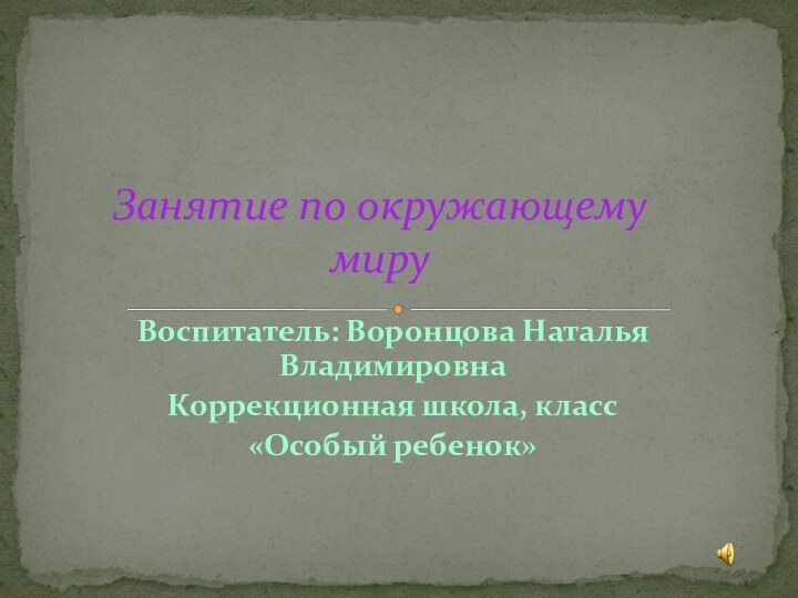 Воспитатель: Воронцова Наталья ВладимировнаКоррекционная школа, класс «Особый ребенок»Занятие по окружающему  миру