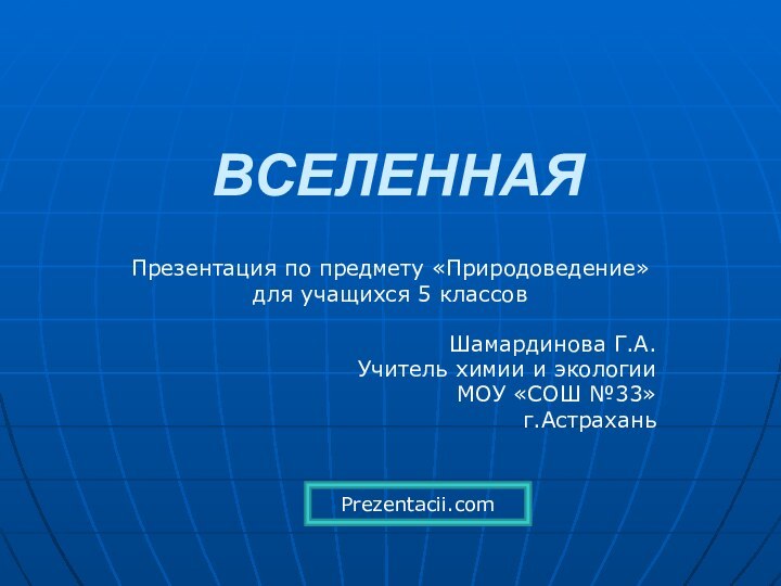 ВСЕЛЕННАЯПрезентация по предмету «Природоведение»для учащихся 5 классовШамардинова Г.А.Учитель химии и экологии МОУ «СОШ №33»г.АстраханьPrezentacii.com