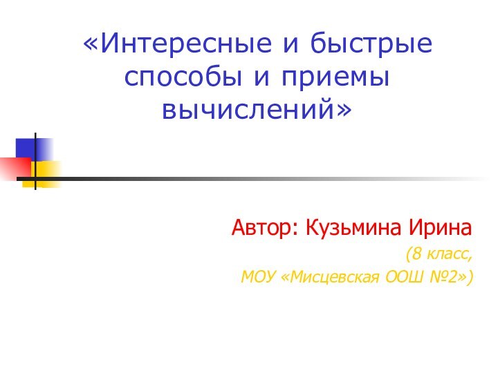 «Интересные и быстрые способы и приемы вычислений»Автор: Кузьмина Ирина (8 класс, МОУ «Мисцевская ООШ №2»)