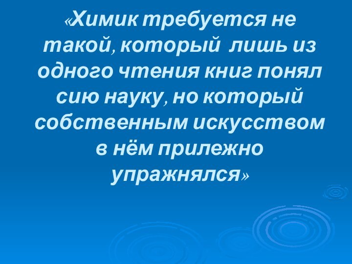 «Химик требуется не такой, который лишь из одного чтения книг понял сию