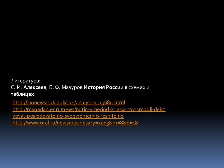 Литература:С. И. Алексеев, Б. Ф. Мазуров История России в схемах и таблицах. http://inonews.ru/analytics/analytics_15680.htmlhttp://magadan.er.ru/news/putin-v-period-krizisa-my-smogli-deistvovat-posledovatelno-svoevremenno-reshitelnohttp://www.ural.ru/news/business?y=2003&m=8&d=18