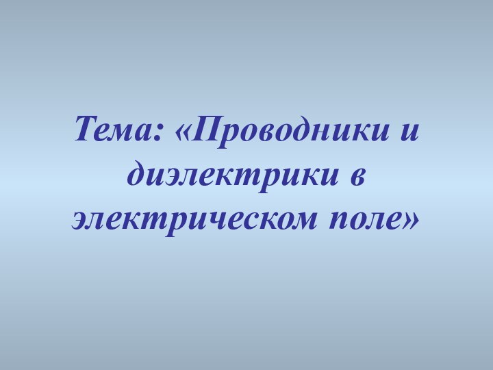 Тема: «Проводники и диэлектрики в электрическом поле»