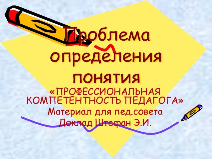 Проблема определения понятия«ПРОФЕССИОНАЛЬНАЯ КОМПЕТЕНТНОСТЬ ПЕДАГОГА»Материал для пед.советаДоклад Штефан Э.И.