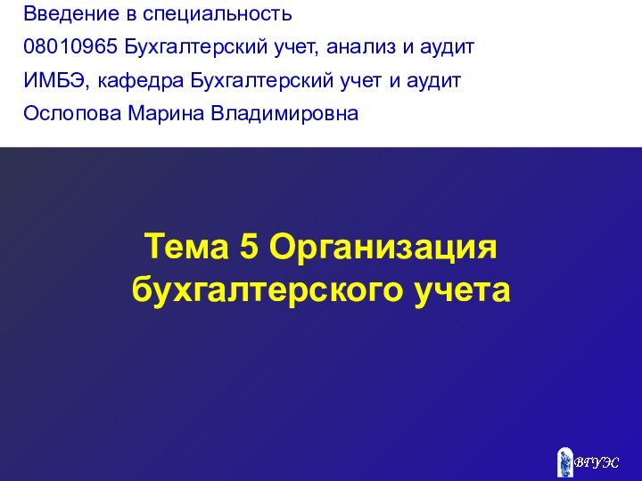 Тема 5 Организация бухгалтерского учетаВведение в специальность08010965 Бухгалтерский учет, анализ и аудитИМБЭ,