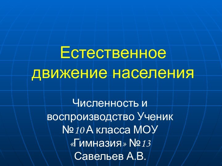 Естественное движение населенияЧисленность и воспроизводство Ученик №10 А класса МОУ «Гимназия» №13 Савельев А.В.