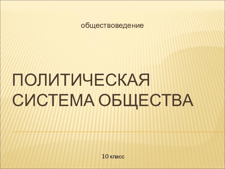 ПОЛИТИЧЕСКАЯ СИСТЕМА ОБЩЕСТВАобществоведение10 класс