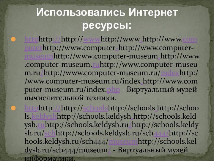 Использовались Интернет ресурсы:httphttp://http://wwwhttp://www.http://www.computerhttp://www.computer-http://www.computer-museumhttp://www.computer-museum.http://www.computer-museum.ruhttp://www.computer-museum.ru/http://www.computer-museum.ru/indexhttp://www.computer-museum.ru/index.http://www.computer-museum.ru/index.php - Виртуальный музей вычислительной техники.httphttp://http://schoolshttp://schools.http://schools.keldyshhttp://schools.keldysh.http://schools.keldysh.ruhttp://schools.keldysh.ru/http://schools.keldysh.ru/schhttp://schools.keldysh.ru/sch444/http://schools.keldysh.ru/sch444/museumhttp://schools.keldysh.ru/sch444/museum/ - Виртуальный музей информатики.httphttp://http://ruhttp://ru.http://ru.wikipediahttp://ru.wikipedia.http://ru.wikipedia.orghttp://ru.wikipedia.org/http://ru.wikipedia.org/wikihttp://ru.wikipedia.org/wiki/История_вычислительной_техники
