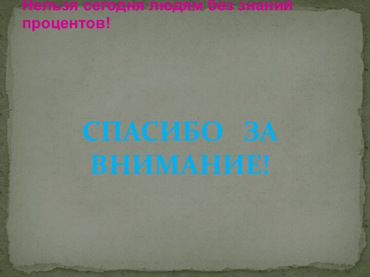 Нельзя сегодня людям без знаний процентов! Спасибо  за внимание!