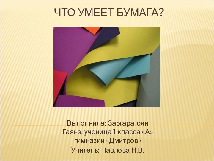 ЧТО УМЕЕТ БУМАГА?Выполнила: Заргарагоян Гаянэ, ученица 1 класса «А» гимназии «Дмитров»Учитель: Павлова Н.В.