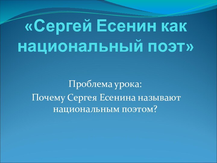 «Сергей Есенин как национальный поэт» Проблема урока: Почему Сергея Есенина называют национальным поэтом?