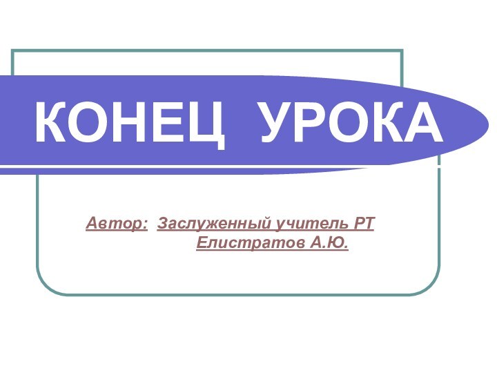 КОНЕЦ УРОКА   Автор: Заслуженный учитель РТ